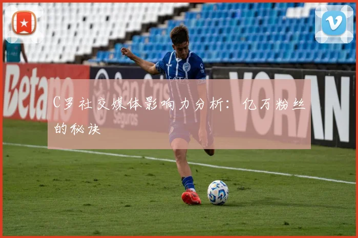 C罗社交媒体影响力分析：亿万粉丝的秘诀