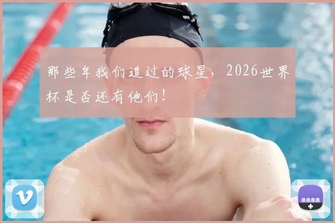 那些年我们追过的球星，2026世界杯是否还有他们！