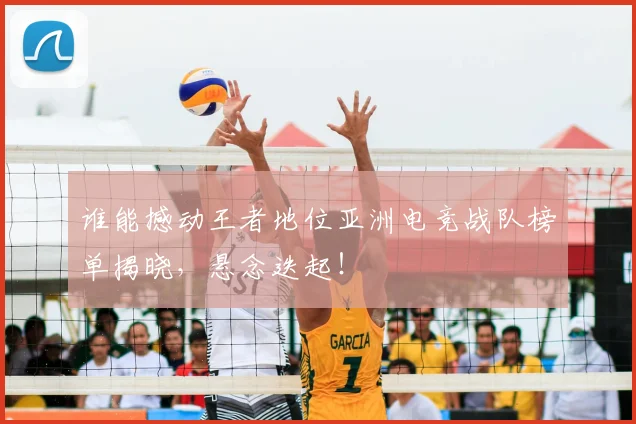 谁能撼动王者地位亚洲电竞战队榜单揭晓，悬念迭起！
