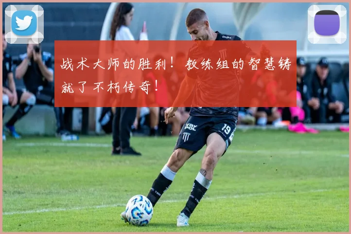 战术大师的胜利！教练组的智慧铸就了不朽传奇！