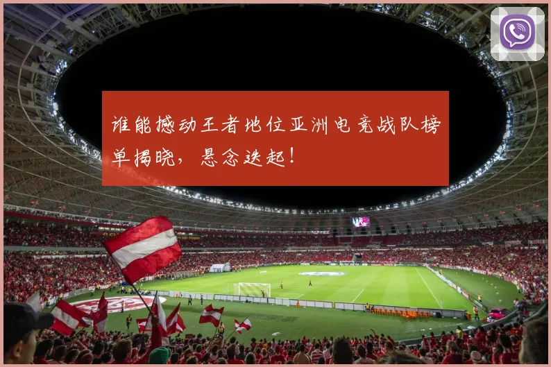 谁能撼动王者地位亚洲电竞战队榜单揭晓，悬念迭起！