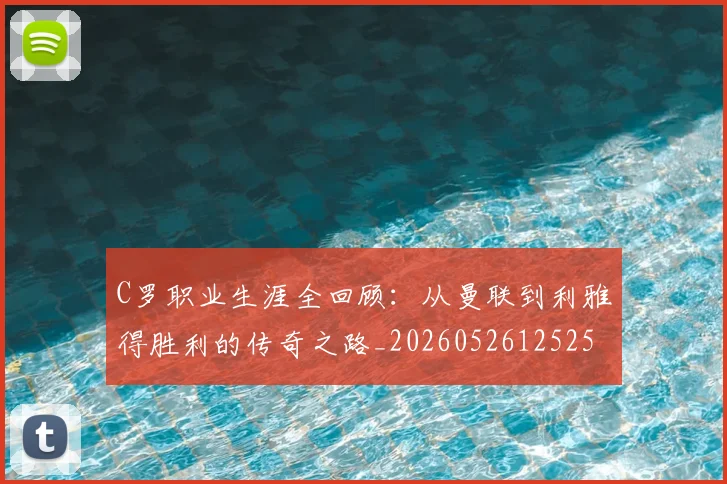C罗职业生涯全回顾：从曼联到利雅得胜利的传奇之路_20260526125252