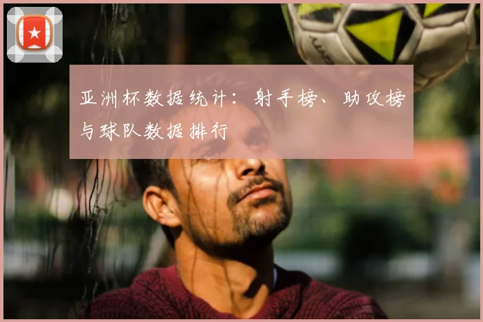 亚洲杯数据统计：射手榜、助攻榜与球队数据排行