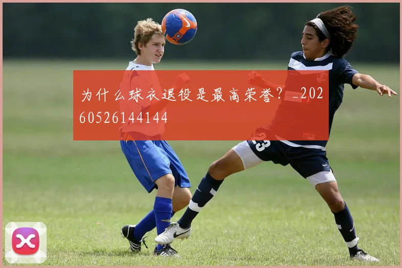 为什么球衣退役是最高荣誉？_20260526144144