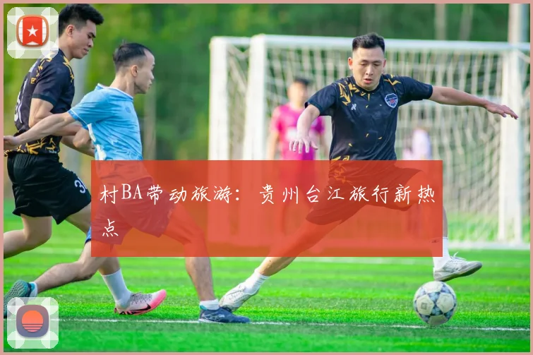 村BA带动旅游：贵州台江旅行新热点