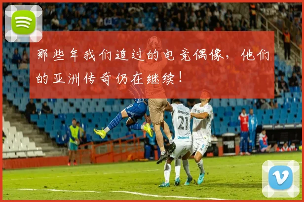 那些年我们追过的电竞偶像，他们的亚洲传奇仍在继续！