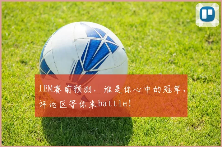 IEM赛前预测，谁是你心中的冠军，评论区等你来battle！
