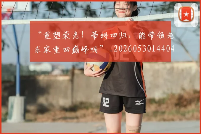 “重塑荣光！蒂姆回归，能带领老东家重回巅峰吗”_20260530144043