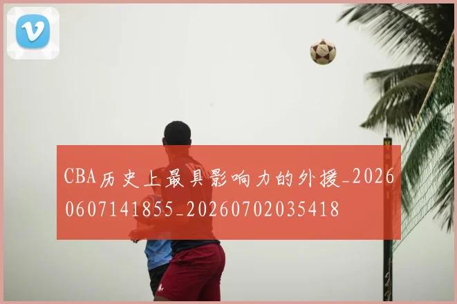 CBA历史上最具影响力的外援_20260607141855_20260702035418