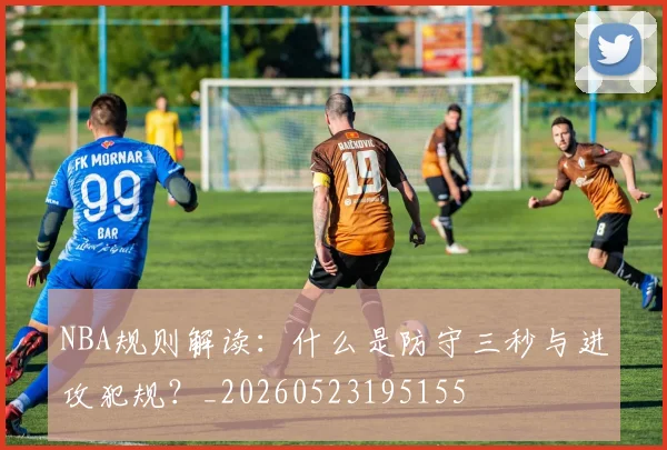 NBA规则解读：什么是防守三秒与进攻犯规？_20260523195155