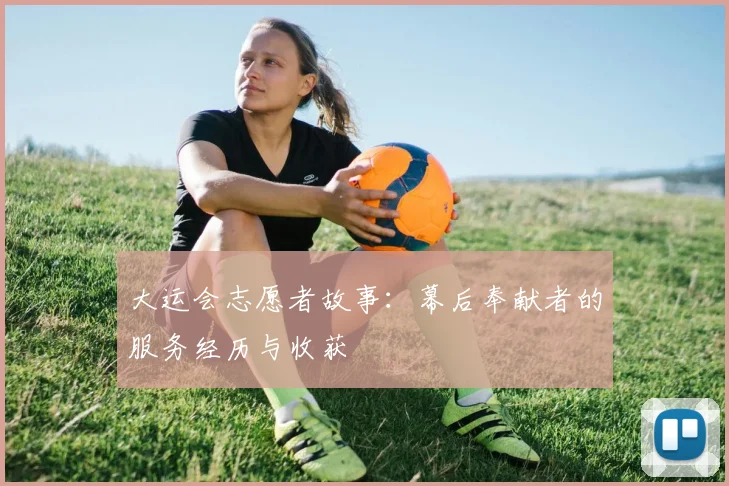大运会志愿者故事：幕后奉献者的服务经历与收获