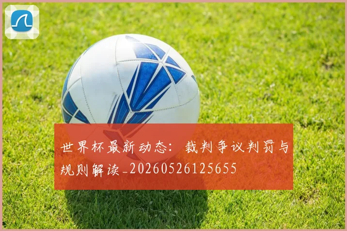 世界杯最新动态:裁判争议判罚与规则解读_20260526125655