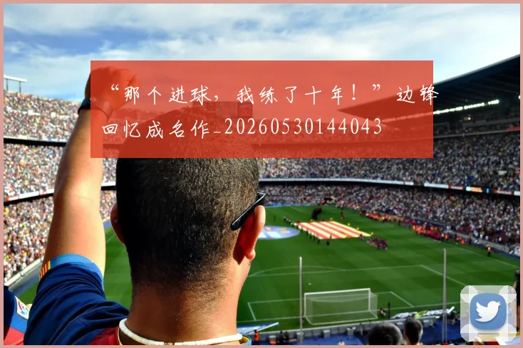 “那个进球，我练了十年！”边锋回忆成名作_20260530144043