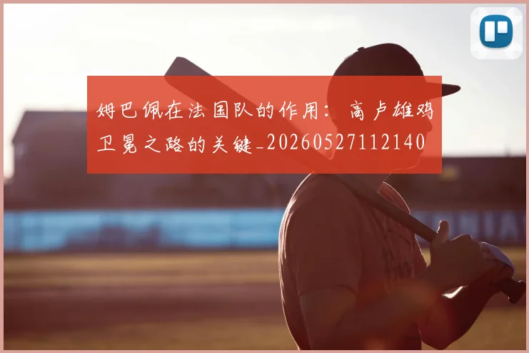 姆巴佩在法国队的作用：高卢雄鸡卫冕之路的关键_20260527112140