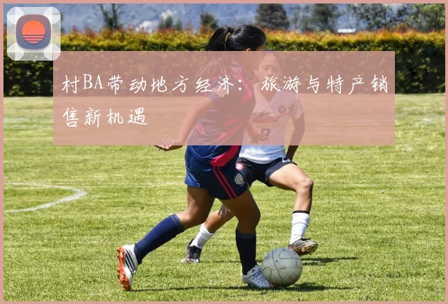 村BA带动地方经济：旅游与特产销售新机遇
