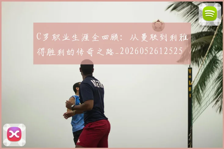 C罗职业生涯全回顾：从曼联到利雅得胜利的传奇之路_20260526125252