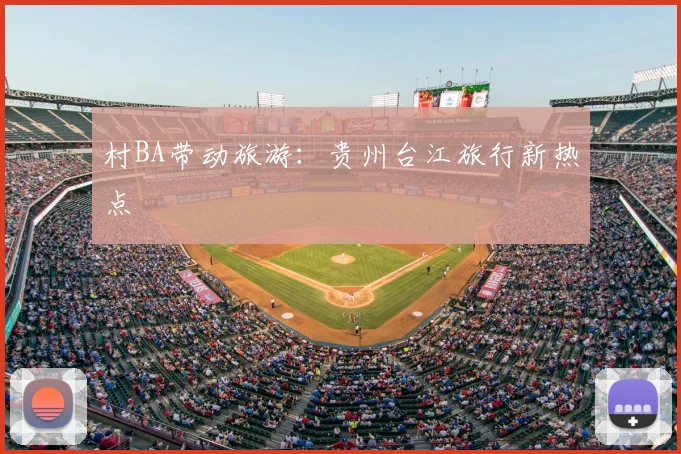 村BA带动旅游：贵州台江旅行新热点