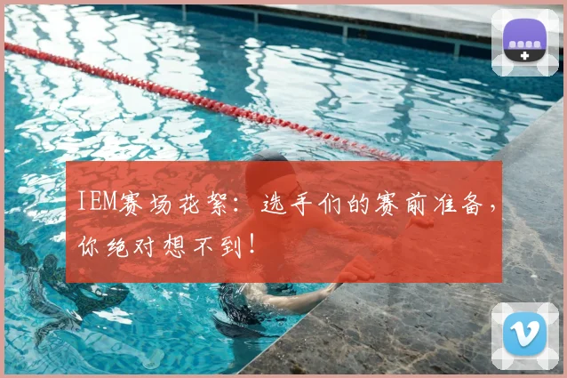 IEM赛场花絮：选手们的赛前准备，你绝对想不到！