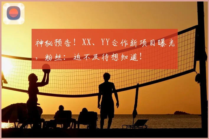 神秘预告！XX、YY合作新项目曝光，粉丝：迫不及待想知道！