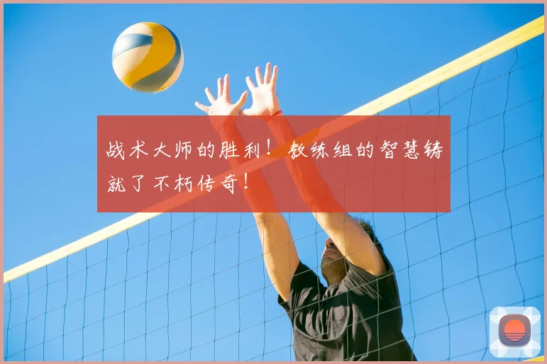 战术大师的胜利！教练组的智慧铸就了不朽传奇！