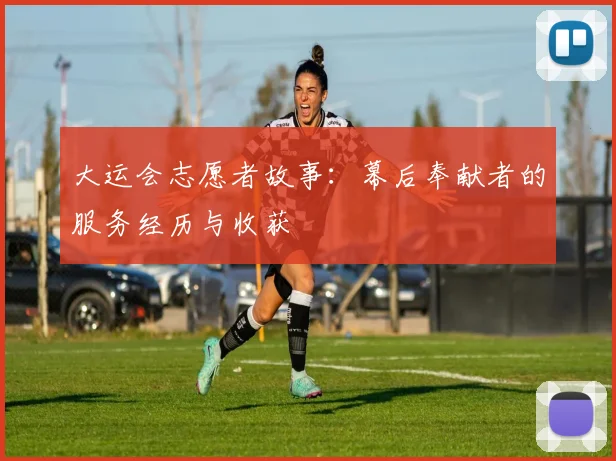 大运会志愿者故事：幕后奉献者的服务经历与收获