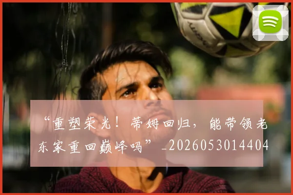 “重塑荣光！蒂姆回归，能带领老东家重回巅峰吗”_20260530144043