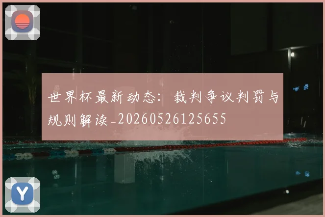 世界杯最新动态:裁判争议判罚与规则解读_20260526125655