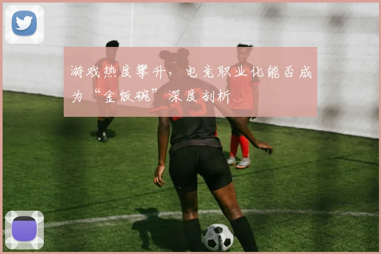 游戏热度攀升，电竞职业化能否成为“金饭碗”深度剖析