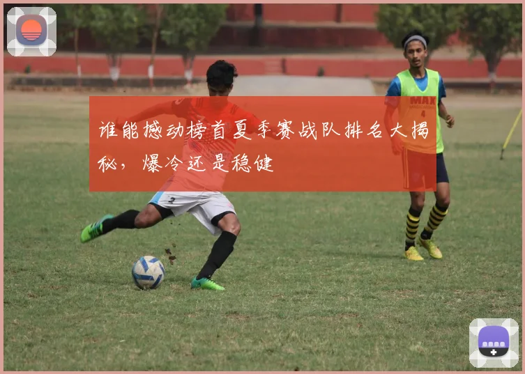 谁能撼动榜首夏季赛战队排名大揭秘，爆冷还是稳健