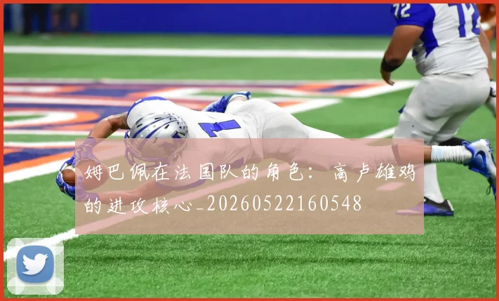 姆巴佩在法国队的角色：高卢雄鸡的进攻核心_20260522160548