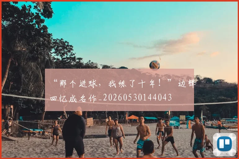 “那个进球，我练了十年！”边锋回忆成名作_20260530144043