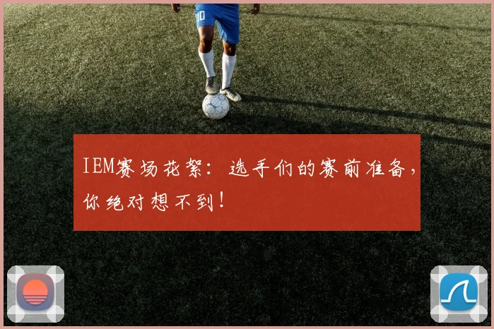 IEM赛场花絮：选手们的赛前准备，你绝对想不到！