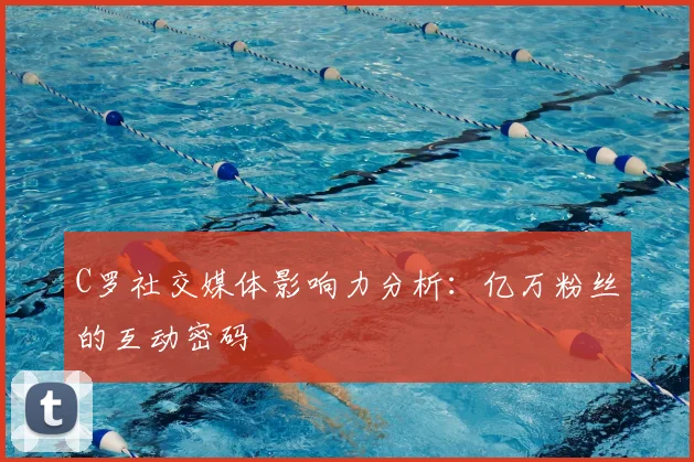 C罗社交媒体影响力分析：亿万粉丝的互动密码