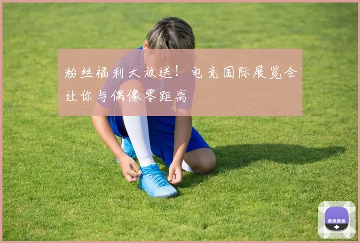 粉丝福利大放送！电竞国际展览会让你与偶像零距离