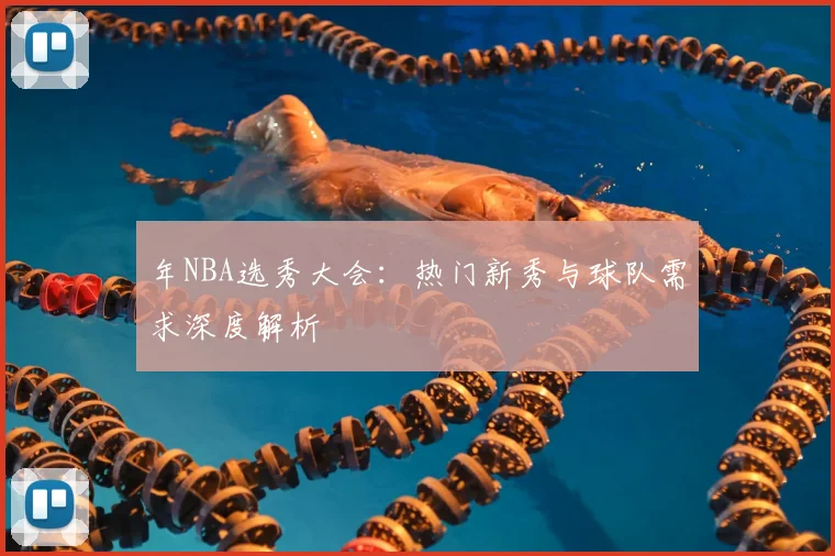 年NBA选秀大会：热门新秀与球队需求深度解析