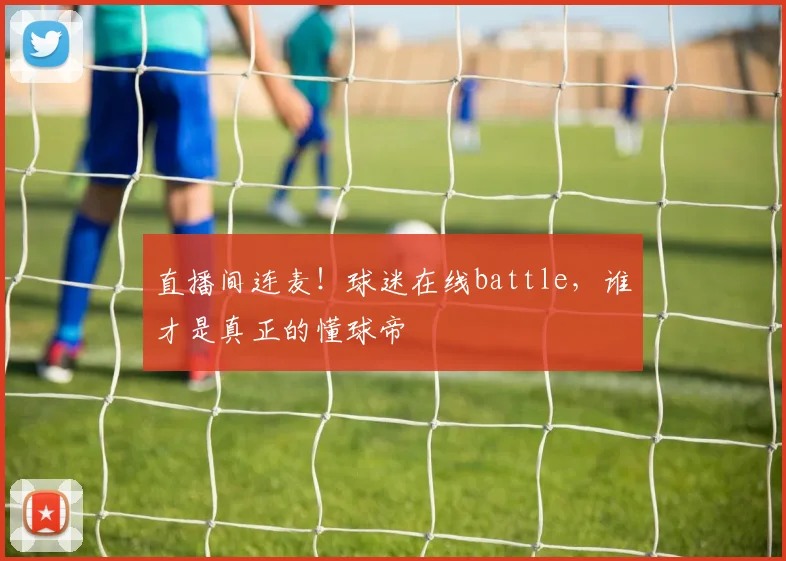 直播间连麦！球迷在线battle，谁才是真正的懂球帝