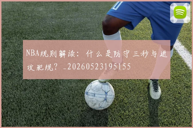 NBA规则解读：什么是防守三秒与进攻犯规？_20260523195155